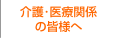 介護・医療関係の皆様へ
